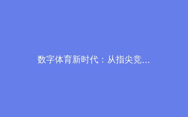 数字体育新时代：从指尖竞技到全民健身的科技革命 - 2